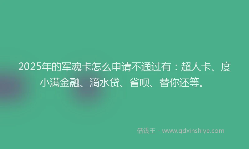 2025年的军魂卡怎么申请不通过有：超人卡、度小满金融、滴水贷、省呗、替你还等。