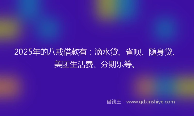 2025年的八戒借款有：滴水贷、省呗、随身贷、美团生活费、分期乐等。