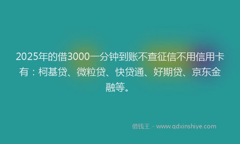 2025年的借3000一分钟到账不查征信不用信用卡有:柯基贷、微粒贷、快贷通、好期贷、京东金融等。