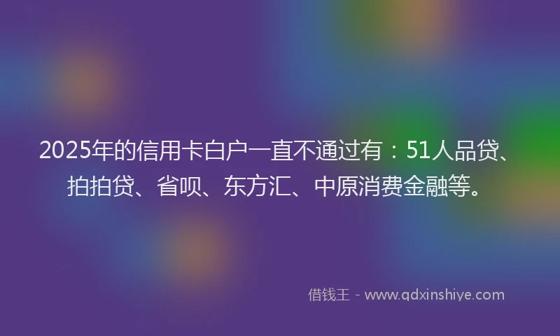 2025年的信用卡白户一直不通过有：51人品贷、拍拍贷、省呗、东方汇、中原消费金融等。