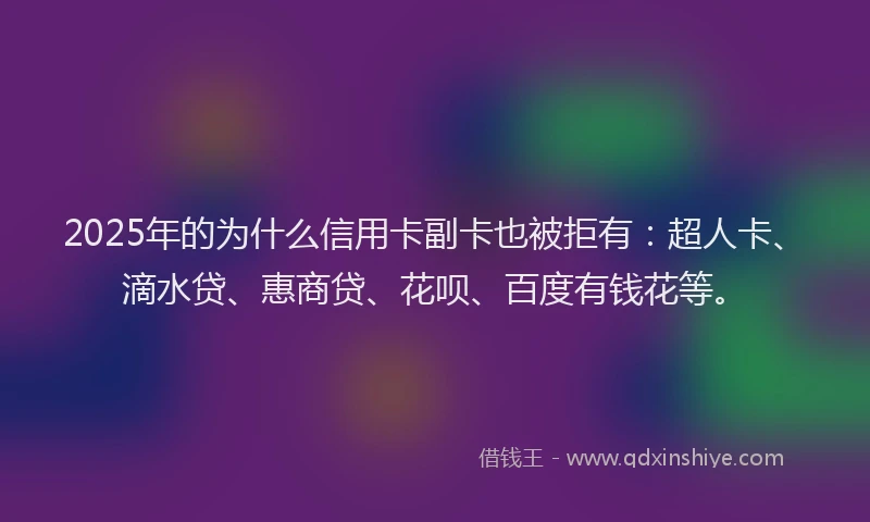 2025年的为什么信用卡副卡也被拒有：超人卡、滴水贷、惠商贷、花呗、百度有钱花等。
