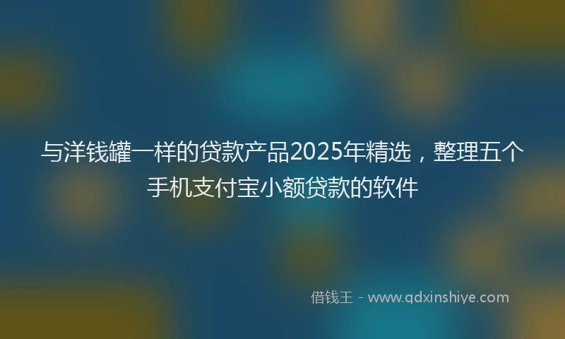 与洋钱罐一样的贷款产品2025年精选，整理五个手机支付宝小额贷款的软件