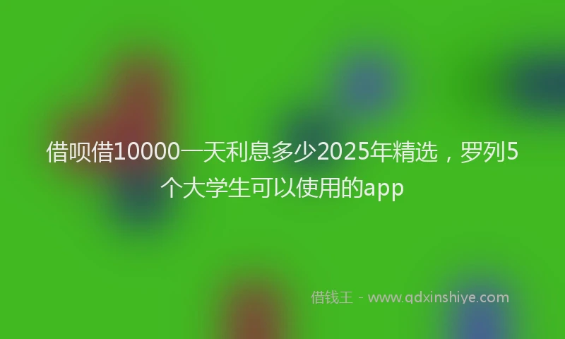 借呗借10000一天利息多少2025年精选，罗列5个大学生可以使用的app