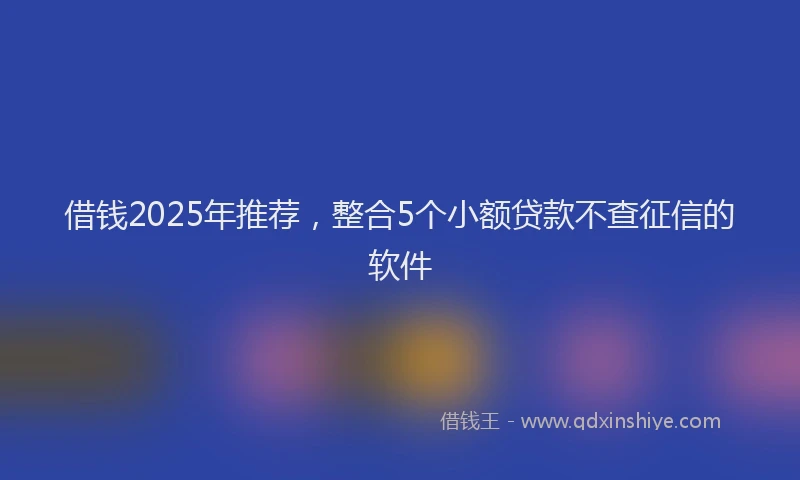 借钱2025年推荐，整合5个小额贷款不查征信的软件