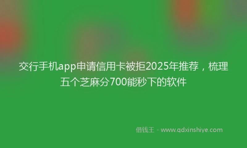 交行手机app申请信用卡被拒2025年推荐，梳理五个芝麻分700能秒下的软件