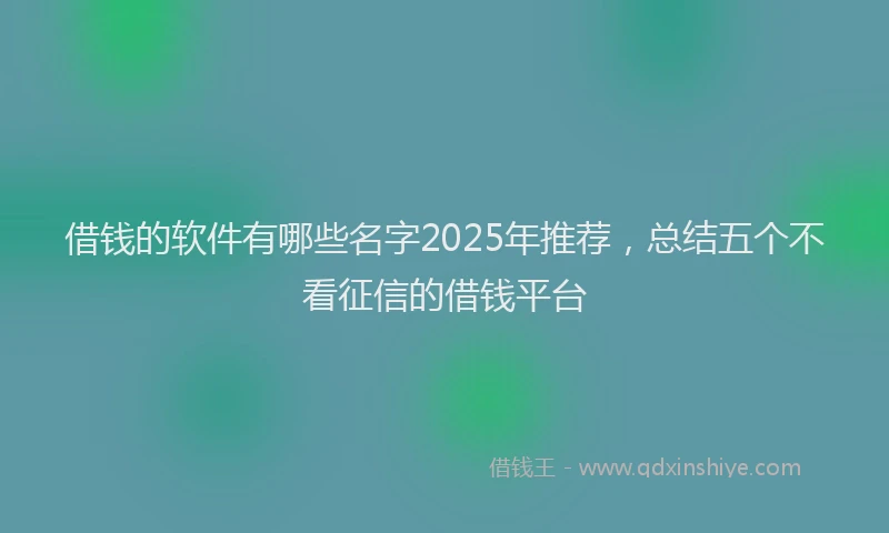 借钱的软件有哪些名字2025年推荐，总结五个不看征信的借钱平台