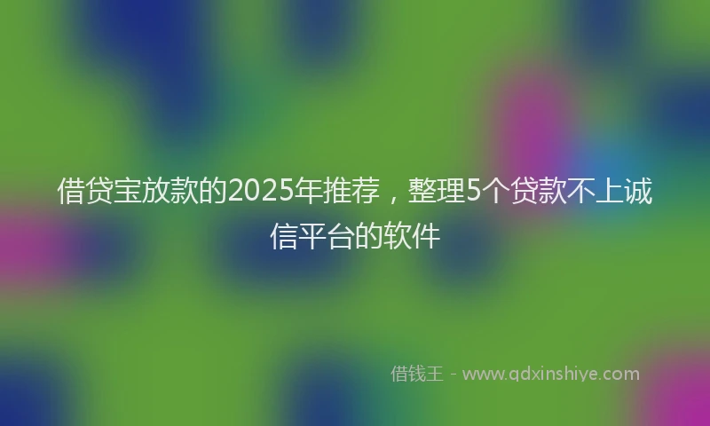 借贷宝放款的2025年推荐，整理5个贷款不上诚信平台的软件