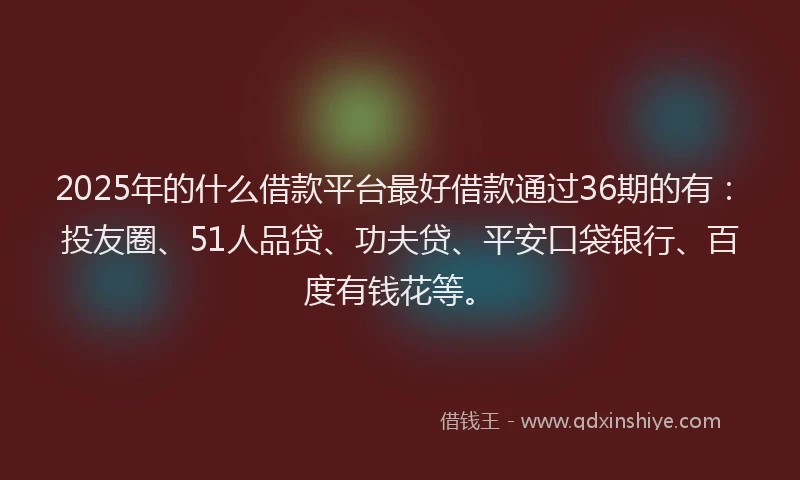 2025年的什么借款平台最好借款通过36期的有：投友圈、51人品贷、功夫贷、平安口袋银行、百度有钱花等。