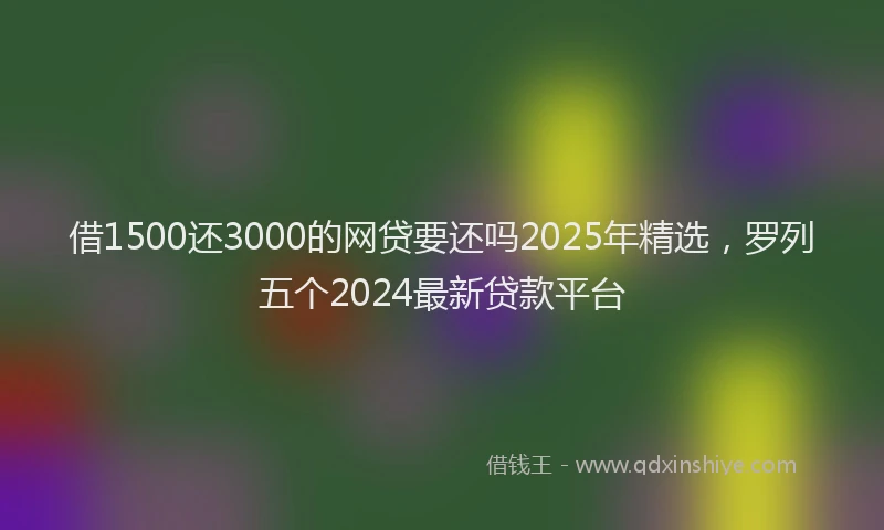 借1500还3000的网贷要还吗2025年精选，罗列五个2024最新贷款平台