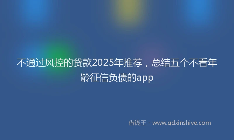 不通过风控的贷款2025年推荐，总结五个不看年龄征信负债的app