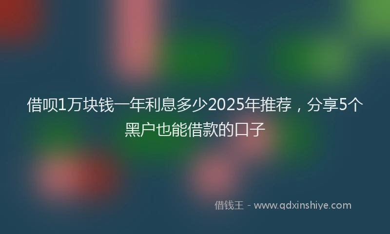 借呗1万块钱一年利息多少2025年推荐，分享5个黑户也能借款的口子