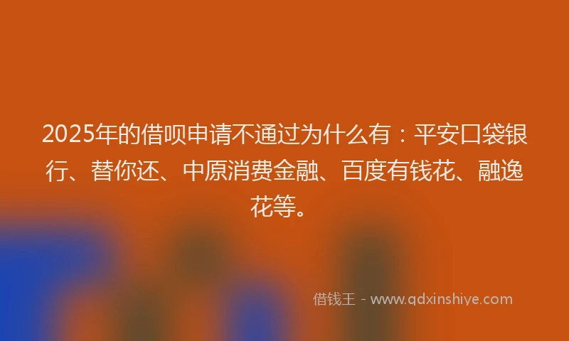 2025年的借呗申请不通过为什么有：平安口袋银行、替你还、中原消费金融、百度有钱花、融逸花等。