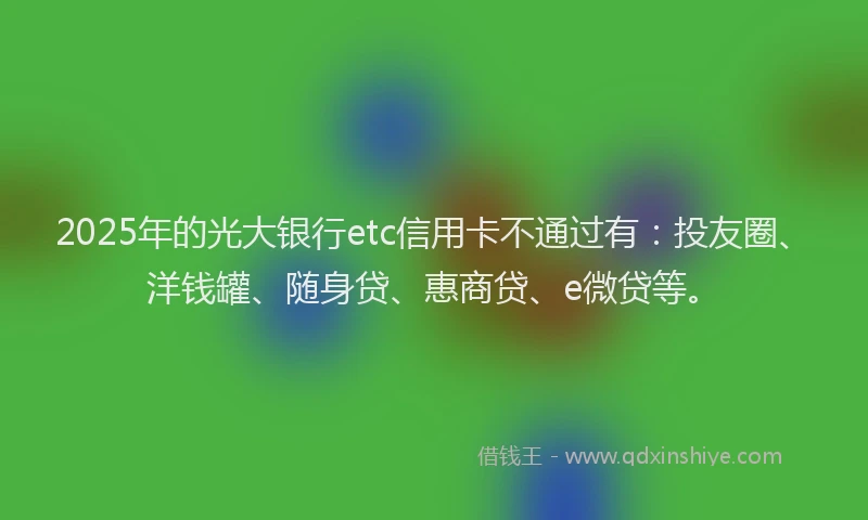 2025年的光大银行etc信用卡不通过有：投友圈、洋钱罐、随身贷、惠商贷、e微贷等。
