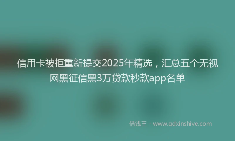 信用卡被拒重新提交2025年精选，汇总五个无视网黑征信黑3万贷款秒款app名单