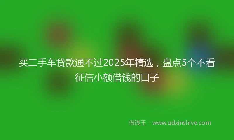 买二手车贷款通不过2025年精选，盘点5个不看征信小额借钱的口子