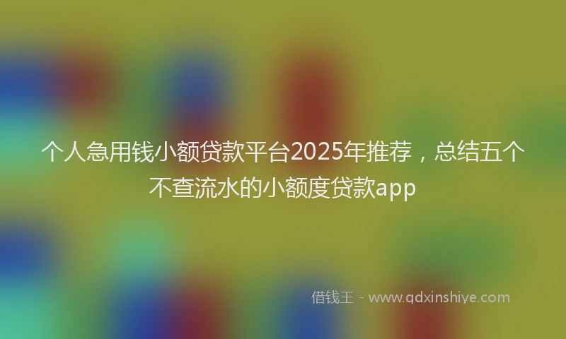 个人急用钱小额贷款平台2025年推荐，总结五个不查流水的小额度贷款app