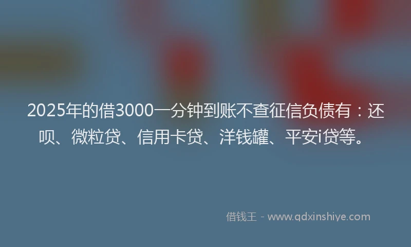 2025年的借3000一分钟到账不查征信负债有：还呗、微粒贷、信用卡贷、洋钱罐、平安i贷等。