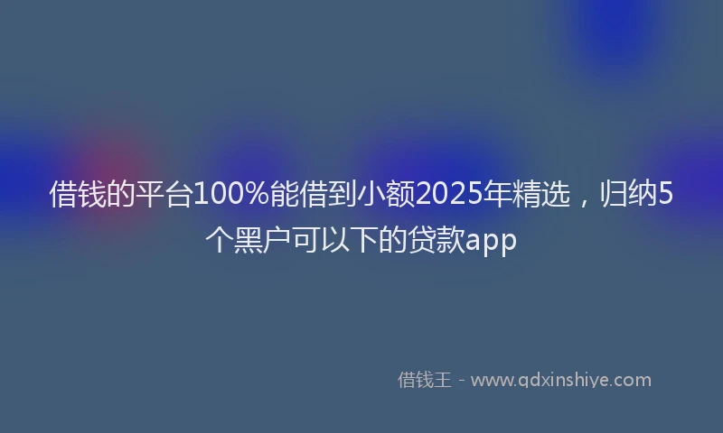 借钱的平台100%能借到小额2025年精选，归纳5个黑户可以下的贷款app
