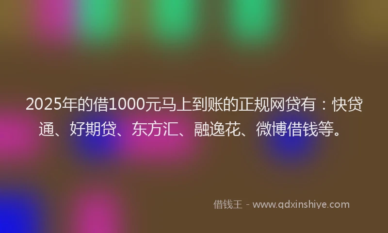 2025年的借1000元马上到账的正规网贷有：快贷通、好期贷、东方汇、融逸花、微博借钱等。