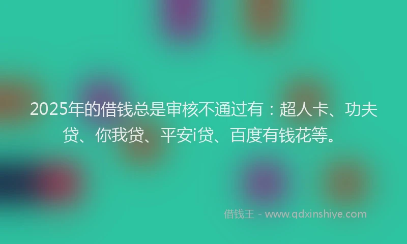 2025年的借钱总是审核不通过有：超人卡、功夫贷、你我贷、平安i贷、百度有钱花等。