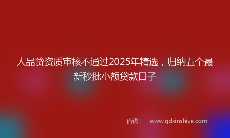 人品贷资质审核不通过2025年精选，归纳五个最新秒批小额贷款口子