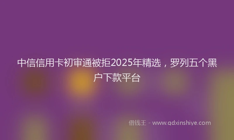 中信信用卡初审通被拒2025年精选，罗列五个黑户下款平台
