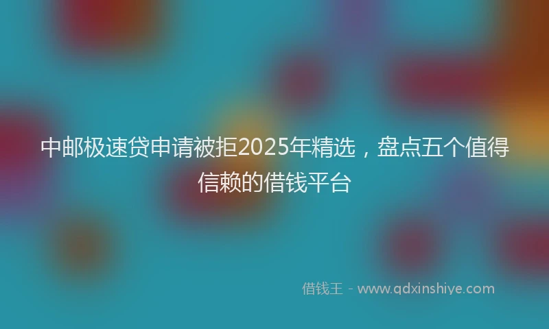 中邮极速贷申请被拒2025年精选，盘点五个值得信赖的借钱平台