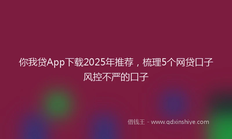 你我贷App下载2025年推荐，梳理5个网贷口子风控不严的口子