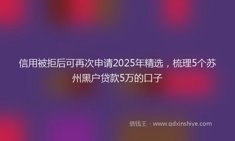 信用被拒后可再次申请2025年精选，梳理5个苏州黑户贷款5万的口子