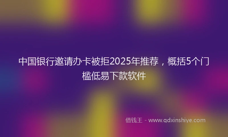 中国银行邀请办卡被拒2025年推荐，概括5个门槛低易下款软件