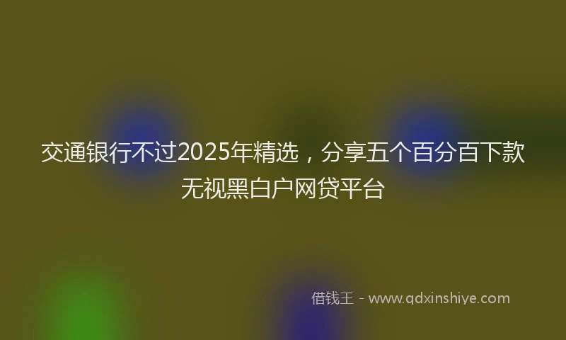 交通银行不过2025年精选，分享五个百分百下款无视黑白户网贷平台