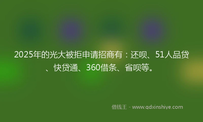 2025年的光大被拒申请招商有：还呗、51人品贷、快贷通、360借条、省呗等。