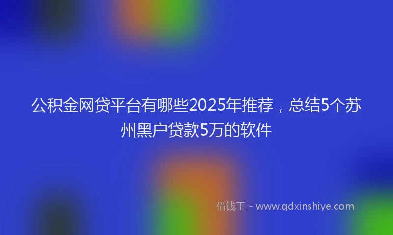 公积金网贷平台有哪些2025年推荐，总结5个苏州黑户贷款5万的软件