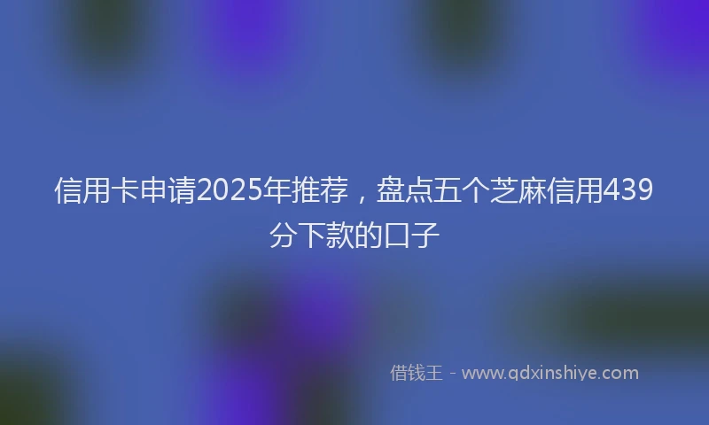 信用卡申请2025年推荐，盘点五个芝麻信用439分下款的口子