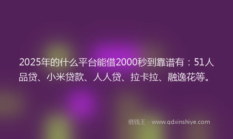 2025年的什么平台能借2000秒到靠谱有：51人品贷、小米贷款、人人贷、拉卡拉、融逸花等。