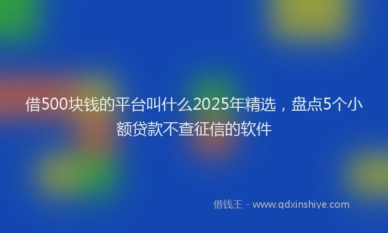 借500块钱的平台叫什么2025年精选，盘点5个小额贷款不查征信的软件