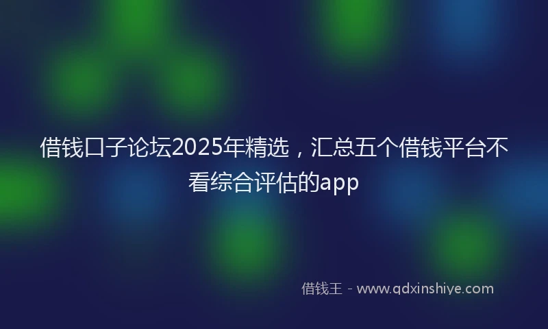 借钱口子论坛2025年精选，汇总五个借钱平台不看综合评估的app