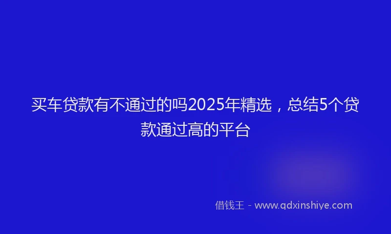 买车贷款有不通过的吗2025年精选，总结5个贷款通过高的平台