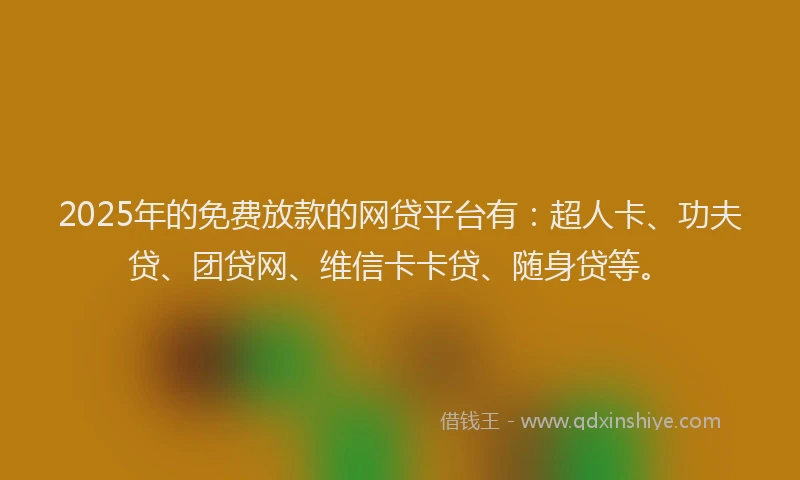 2025年的免费放款的网贷平台有：超人卡、功夫贷、团贷网、维信卡卡贷、随身贷等。