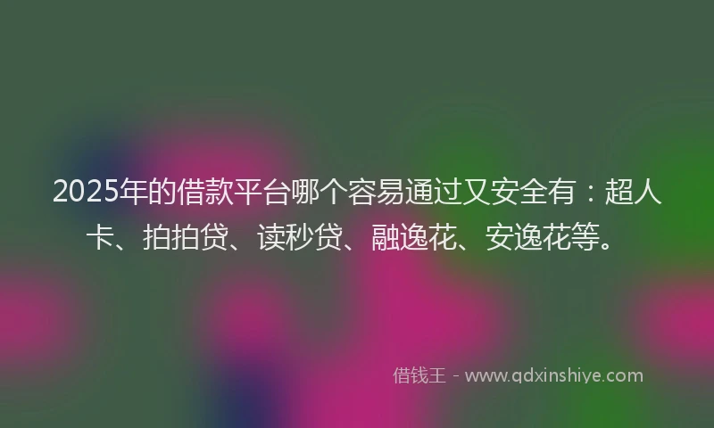 2025年的借款平台哪个容易通过又安全有：超人卡、拍拍贷、读秒贷、融逸花、安逸花等。