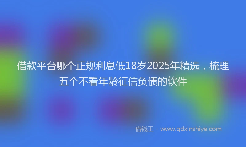 借款平台哪个正规利息低18岁2025年精选，梳理五个不看年龄征信负债的软件