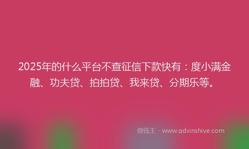 2025年的什么平台不查征信下款快有：度小满金融、功夫贷、拍拍贷、我来贷、分期乐等。