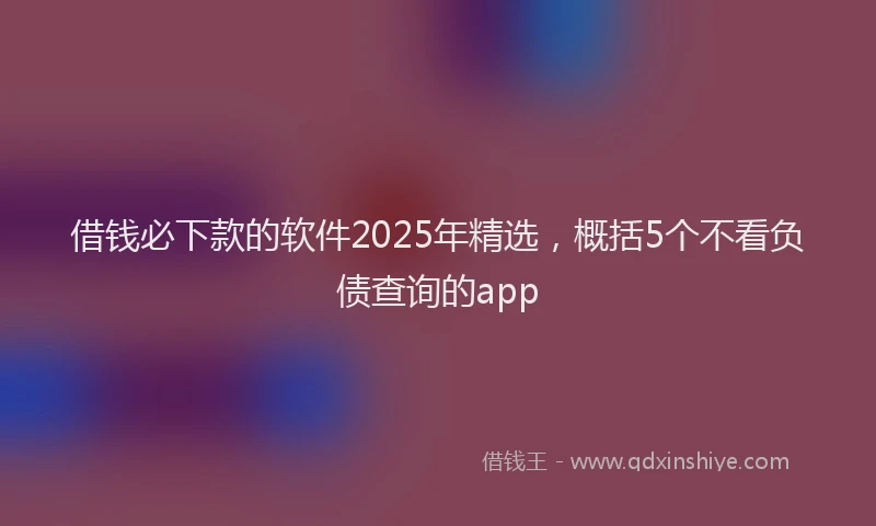 借钱必下款的软件2025年精选，概括5个不看负债查询的app