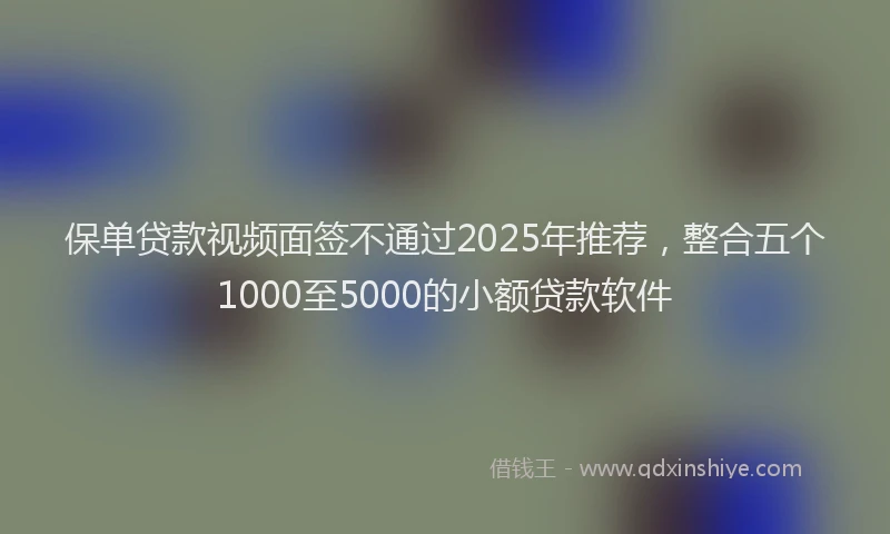 保单贷款视频面签不通过2025年推荐，整合五个1000至5000的小额贷款软件