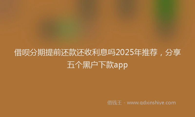借呗分期提前还款还收利息吗2025年推荐，分享五个黑户下款app