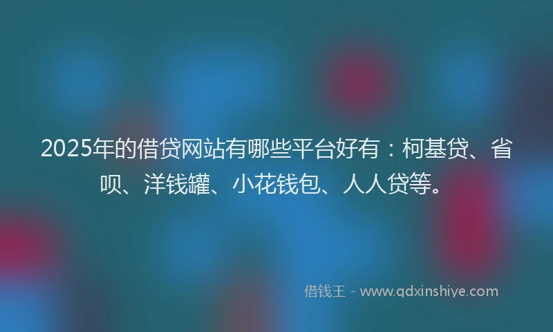 2025年的借贷网站有哪些平台好有：柯基贷、省呗、洋钱罐、小花钱包、人人贷等。