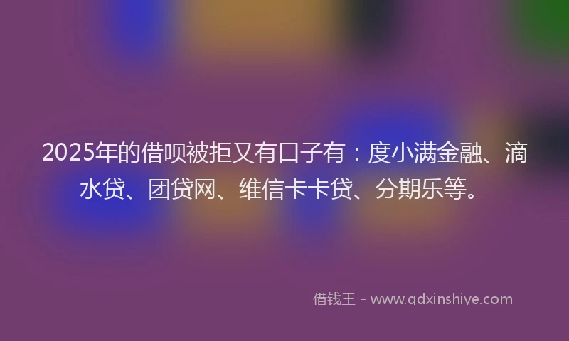 2025年的借呗被拒又有口子有：度小满金融、滴水贷、团贷网、维信卡卡贷、分期乐等。