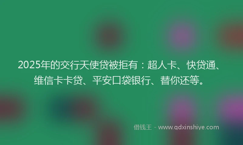 2025年的交行天使贷被拒有：超人卡、快贷通、维信卡卡贷、平安口袋银行、替你还等。