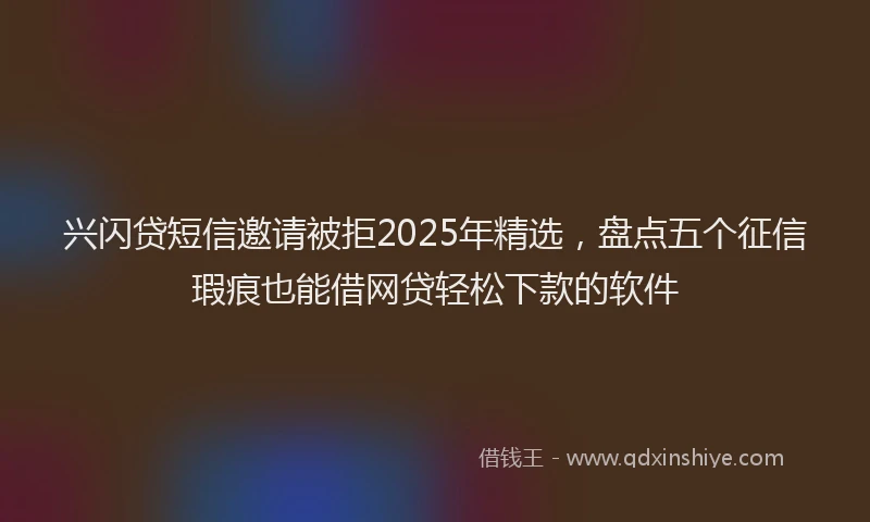 兴闪贷短信邀请被拒2025年精选，盘点五个征信瑕疵也能借网贷轻松下款的软件