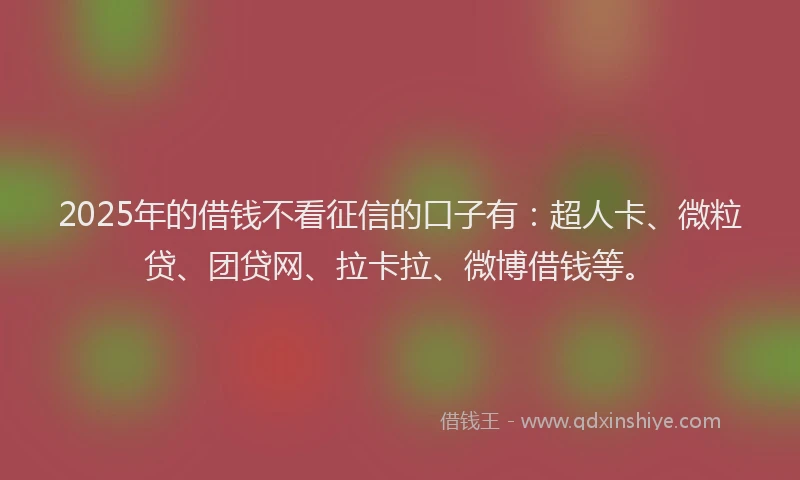 2025年的借钱不看征信的口子有：超人卡、微粒贷、团贷网、拉卡拉、微博借钱等。